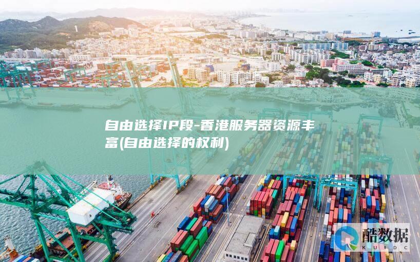 自由选择IP段-香港服务器资源丰富 (自由选择的权利)