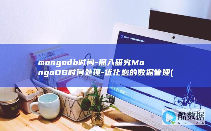 mongodb时间-深入研究MongoDB时间处理-优化您的数据管理 (mongodb数据库)
