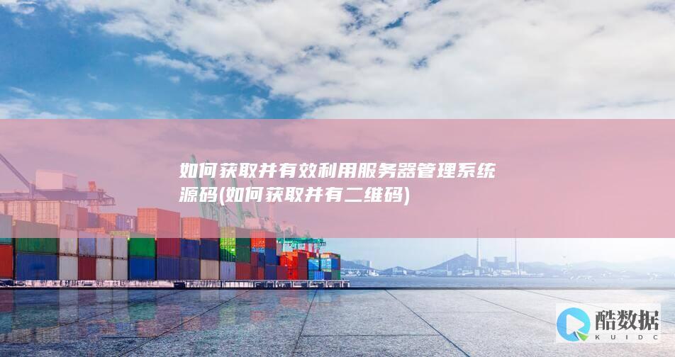 如何获取并有效利用服务器管理系统源码 (如何获取并有二维码)