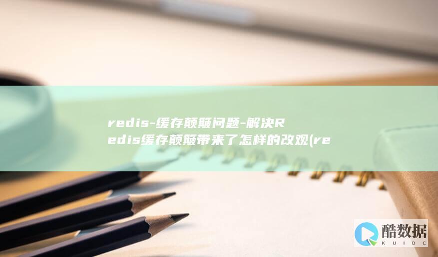 redis-缓存颠簸问题-解决Redis缓存颠簸带来了怎样的改观 (redis-server)