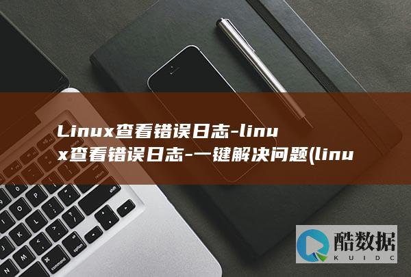 Linux查看错误日志-linux查看错误日志-一键解决问题 (linux查看磁盘空间 命令)