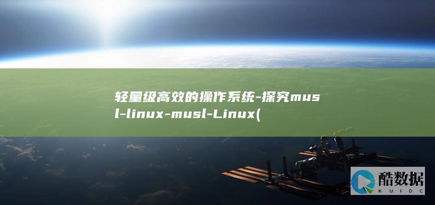轻量级高效的操作系统-探究musl-linux-musl-Linux (轻量级软件是什么意思)