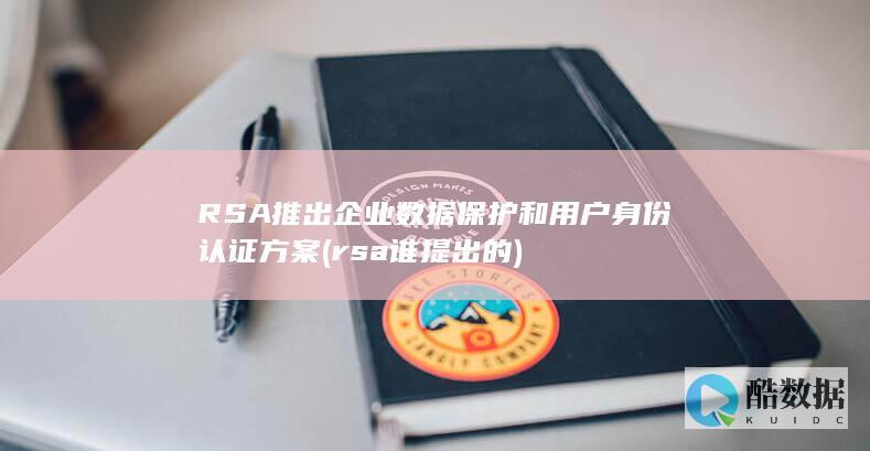 RSA推出企业数据保护和用户身份认证方案 (rsa谁提出的)