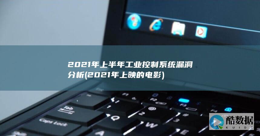 2021年上半年工业控制系统漏洞分析 (2021年上映的电影)