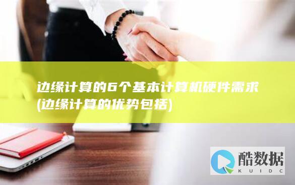 边缘计算的6个基本计算机硬件需求 (边缘计算的优势包括)