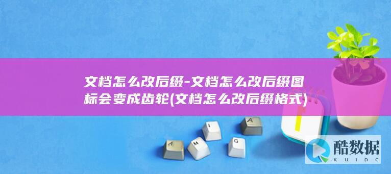文档怎么改后缀-文档怎么改后缀图标会变成齿轮 (文档怎么改后缀格式)