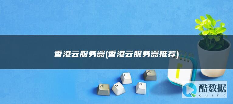 香港云服务器 (香港云服务器推荐)