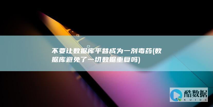 不要让数据库平替成为一剂毒药 (数据库避免了一切数据重复吗)