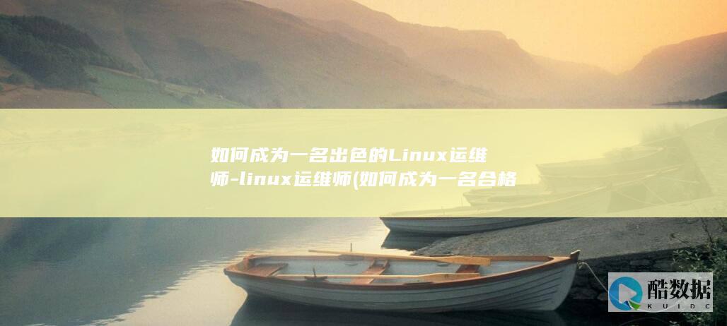如何成为一名出色的Linux运维师-linux运维师 (如何成为一名合格党员)