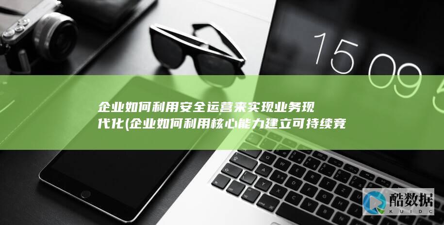 企业如何利用核心能力建立可持续竞争优势