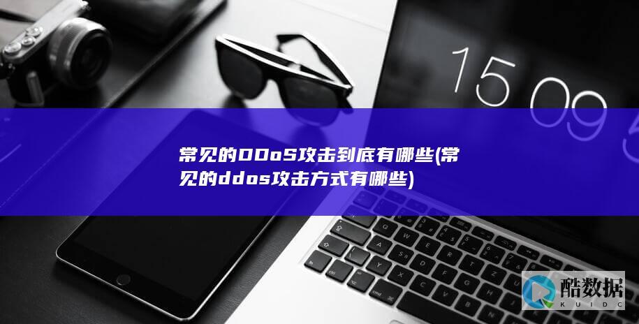 常见的DDoS攻击到底有哪些 (常见的ddos攻击方式有哪些)