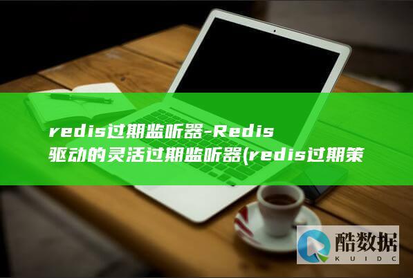 redis过期监听器-Redis驱动的灵活过期监听器 (redis过期策略)