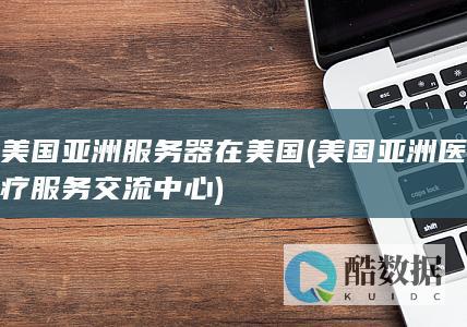 美国亚洲服务器在美国 (美国亚洲医疗服务交流中心)