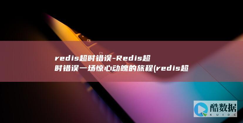 redis超时错误-Redis超时错误一场惊心动魄的旅程 (redis超时时间)