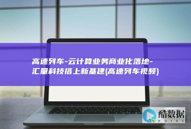 高速列车-云计算业务商业化落地-汇量科技搭上新基建 (高速列车 视频)