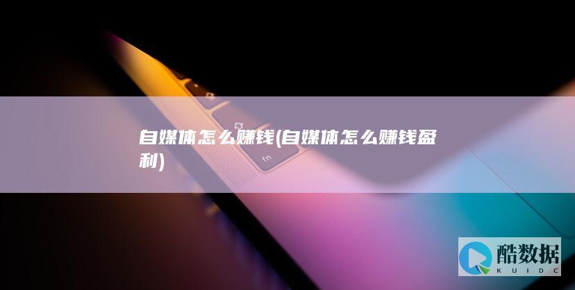自媒体怎么赚钱 (自媒体怎么赚钱盈利)