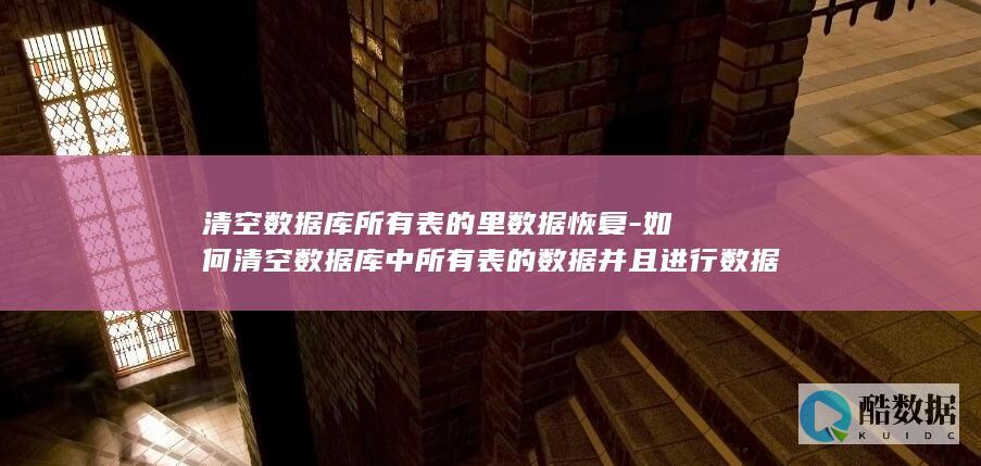 清空数据库所有表的里数据恢复-如何清空数据库中所有表的数据并且进行数据恢复 (清空数据库所占内存)