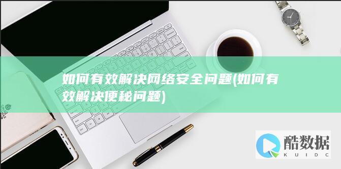 如何有效解决网络安全问题 (如何有效解决便秘问题)