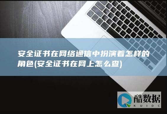 安全证书在网络通信中扮演着怎样的角色 (安全证书在网上怎么查)