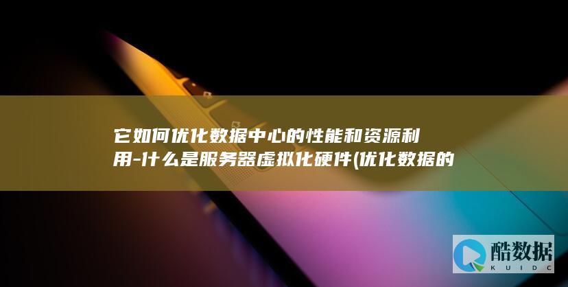 它如何优化数据中心的性能和资源利用-什么是服务器虚拟化硬件 (优化数据的方法)