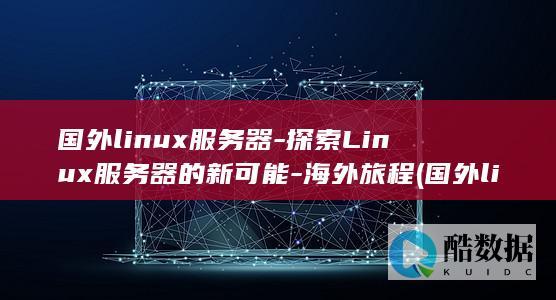 国外linux服务器-探索Linux服务器的新可能-海外旅程 (国外linux教程)