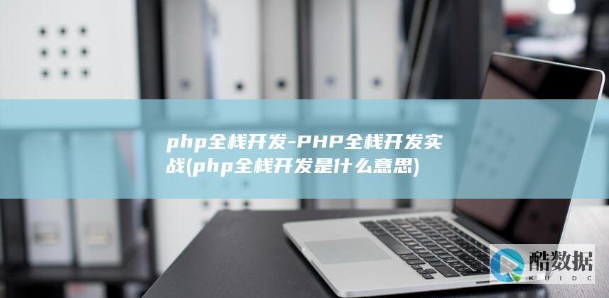 php全栈开发-PHP全栈开发实战 (php全栈开发是什么意思)