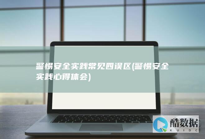 警惕安全实践常见四误区 (警惕安全实践心得体会)