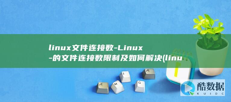 linux文件连接数-Linux-的文件连接数限制及如何解决 (linux文本处理三剑客)