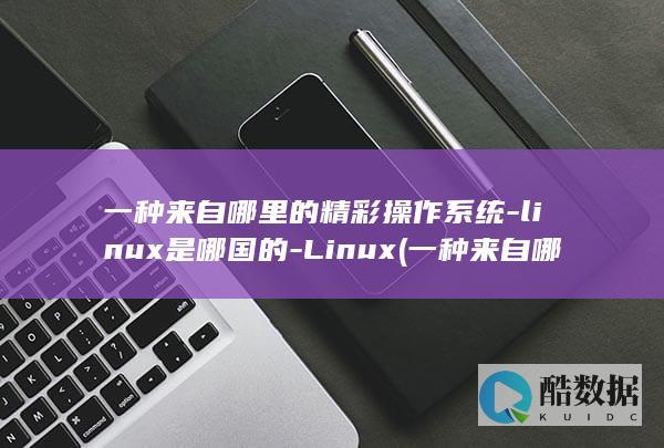一种来自哪里的精彩操作系统-linux是哪国的-Linux (一种来自哪里的水果)