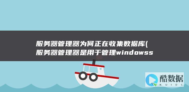 服务器管理器为何正在收集数据库 (服务器管理器是用于管理windowsserver)