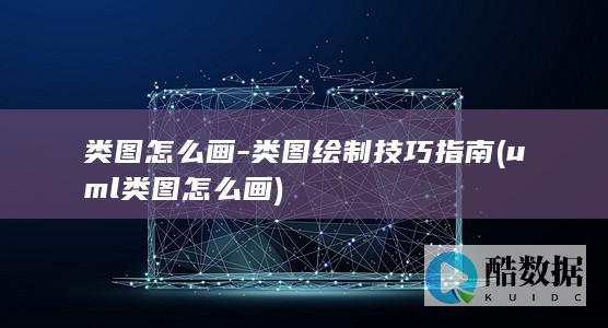 类图怎么画-类图绘制技巧指南 (uml类图怎么画)