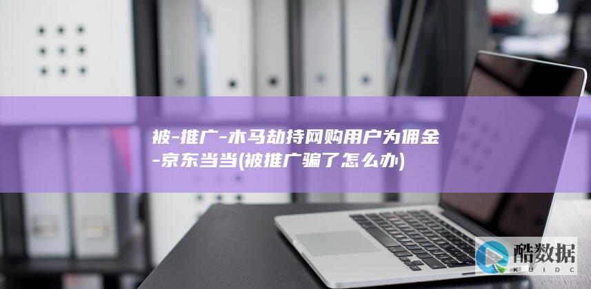 被-推广-木马劫持网购用户为佣金-京东当当 (被推广骗了怎么办)