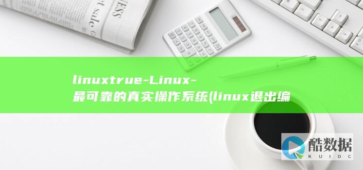 linuxtrue-Linux-最可靠的真实操作系统 (linux退出编辑的命令)