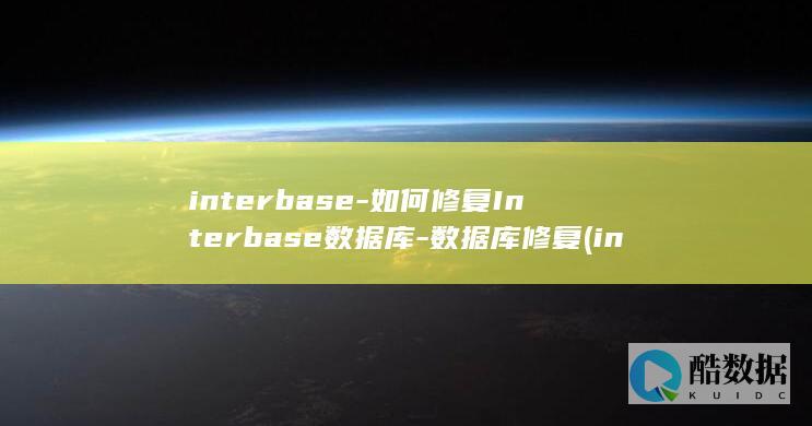 interbase-如何修复Interbase数据库-数据库修复 (interbrand2024排行榜)