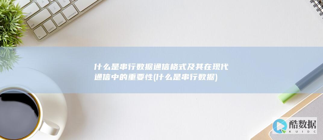 什么是串行数据通信格式及其在现代通信中的重要性 (什么是串行数据)