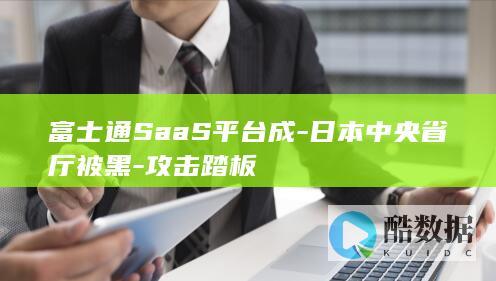 富士通SaaS平台成-日本中央省厅被黑-攻击踏板