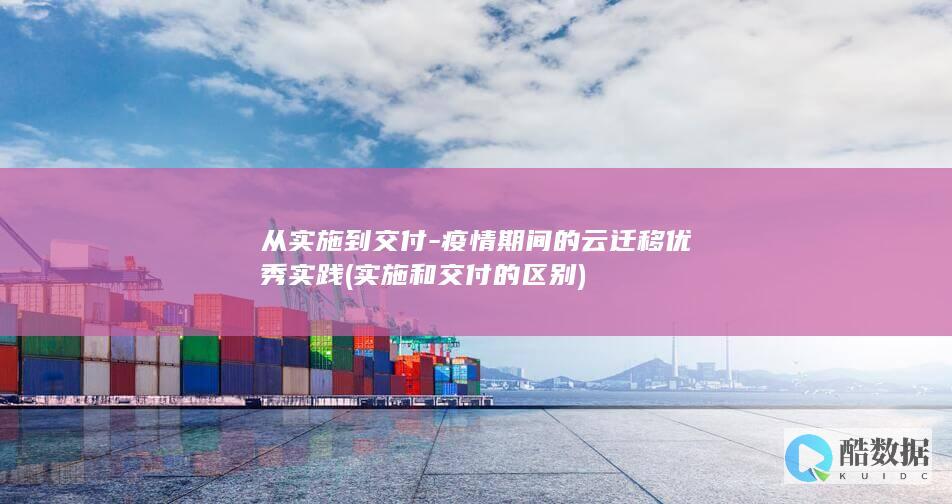 从实施到交付-疫情期间的云迁移优秀实践 (实施和交付的区别)