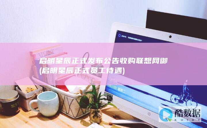 启明星辰正式发布公告收购联想网御 (启明星辰正式员工待遇)