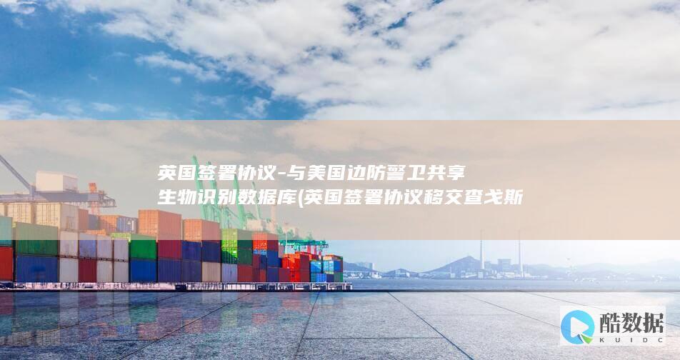 英国签署协议-与美国边防警卫共享生物识别数据库 (英国签署协议移交查戈斯群岛主权)