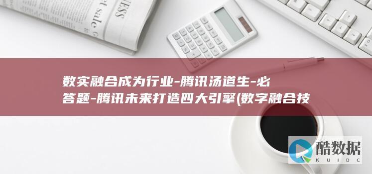 数实融合成为行业-腾讯汤道生-必答题-腾讯未来打造四大引擎 (数字融合技术)