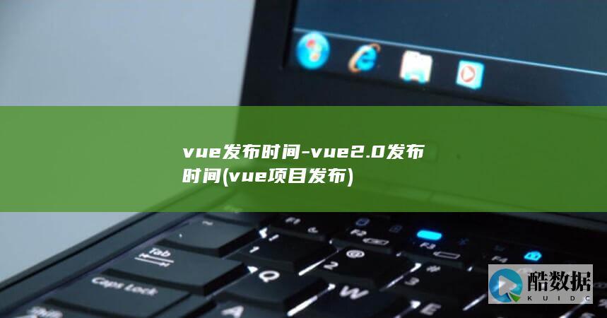vue发布时间-vue2.0发布时间 (vue项目发布)
