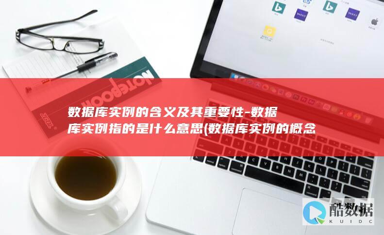 数据库实例的含义及其重要性-数据库实例指的是什么意思 (数据库实例的概念)