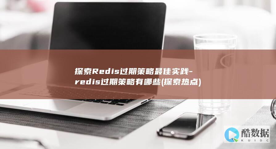 探索Redis过期策略最佳实践-redis过期策略有哪些 (探索热点)