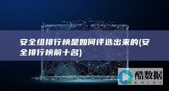 安全组排行榜是如何评选出来的 (安全排行榜前十名)