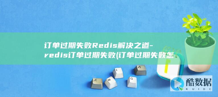 订单过期失败Redis解决之道-redis订单过期失败 (订单过期失败怎么办)