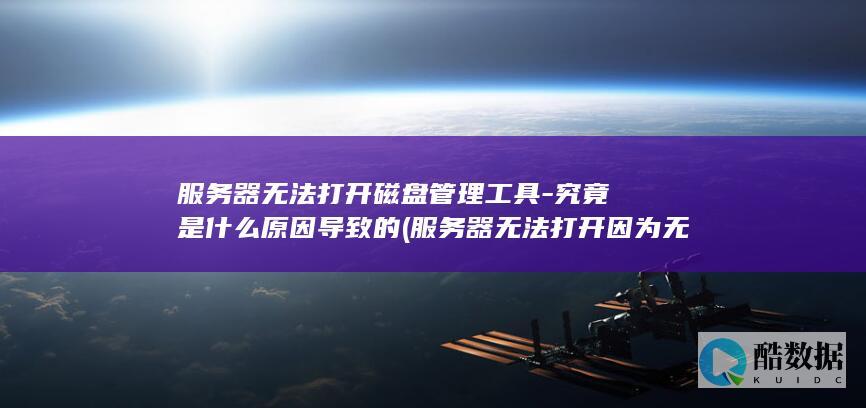 服务器无法打开磁盘管理工具-究竟是什么原因导致的 (服务器无法打开因为无法建立安全链接)