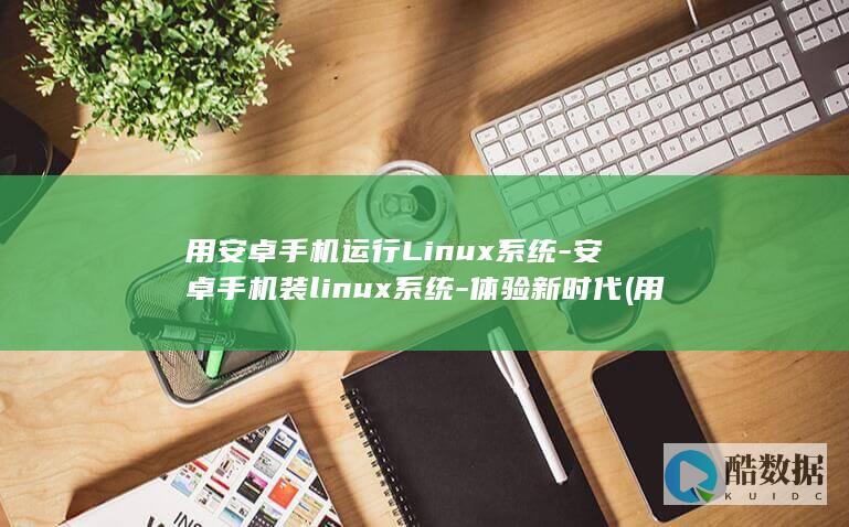 用安卓手机运行Linux系统-安卓手机装linux系统-体验新时代 (用安卓手机运营tiktok用拔卡吗)
