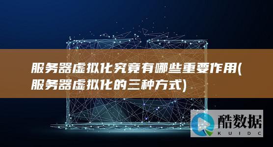 服务器虚拟化究竟有哪些重要作用 (服务器虚拟化的三种方式)