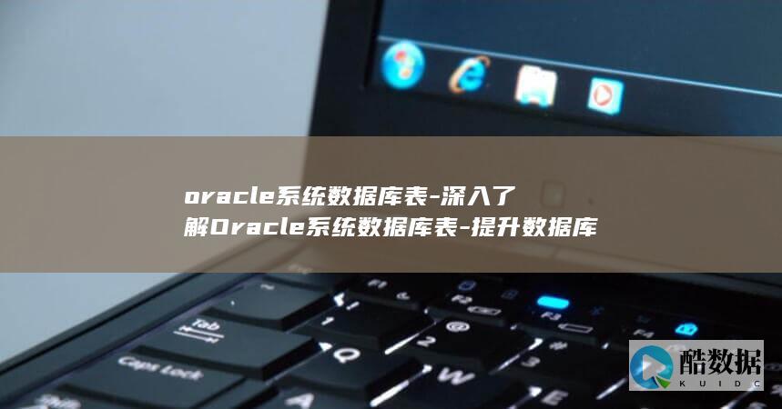 oracle系统数据库表-深入了解Oracle系统数据库表-提升数据库管理效率 (oracle是什么)