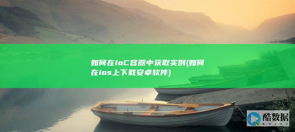 如何在IoC容器中获取实例 (如何在ios上下载安卓软件)